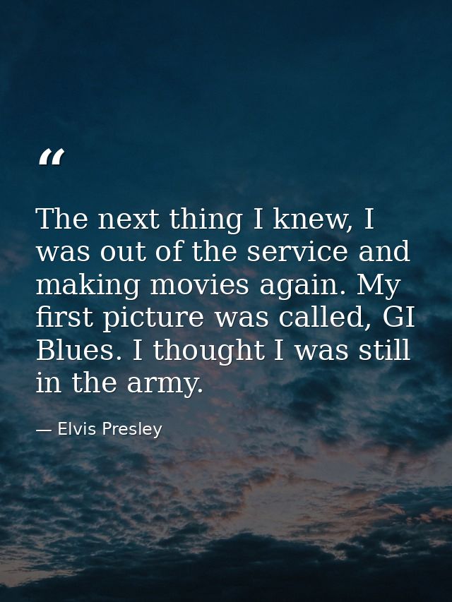The next thing I knew, I was out of the service and making movies again. My first picture was called, GI Blues. I though — Elvis Presley