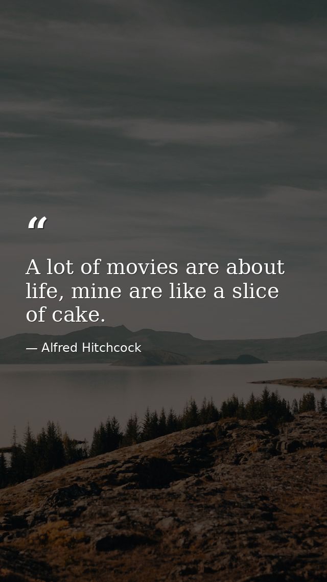 A lot of movies are about life, mine are like a slice of cake. — Alfred Hitchcock