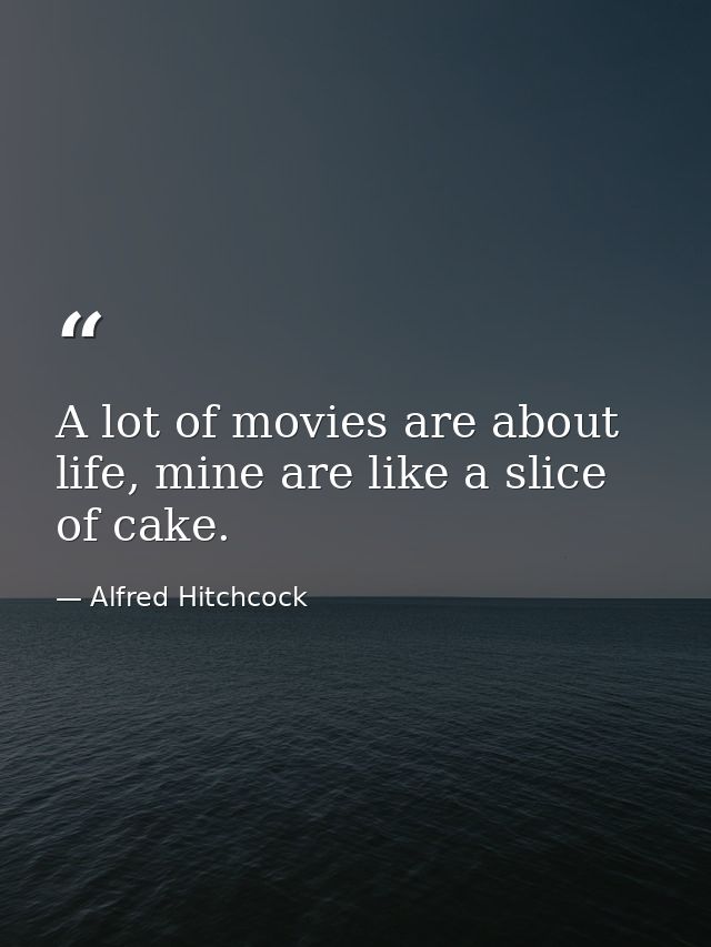 A lot of movies are about life, mine are like a slice of cake. — Alfred Hitchcock