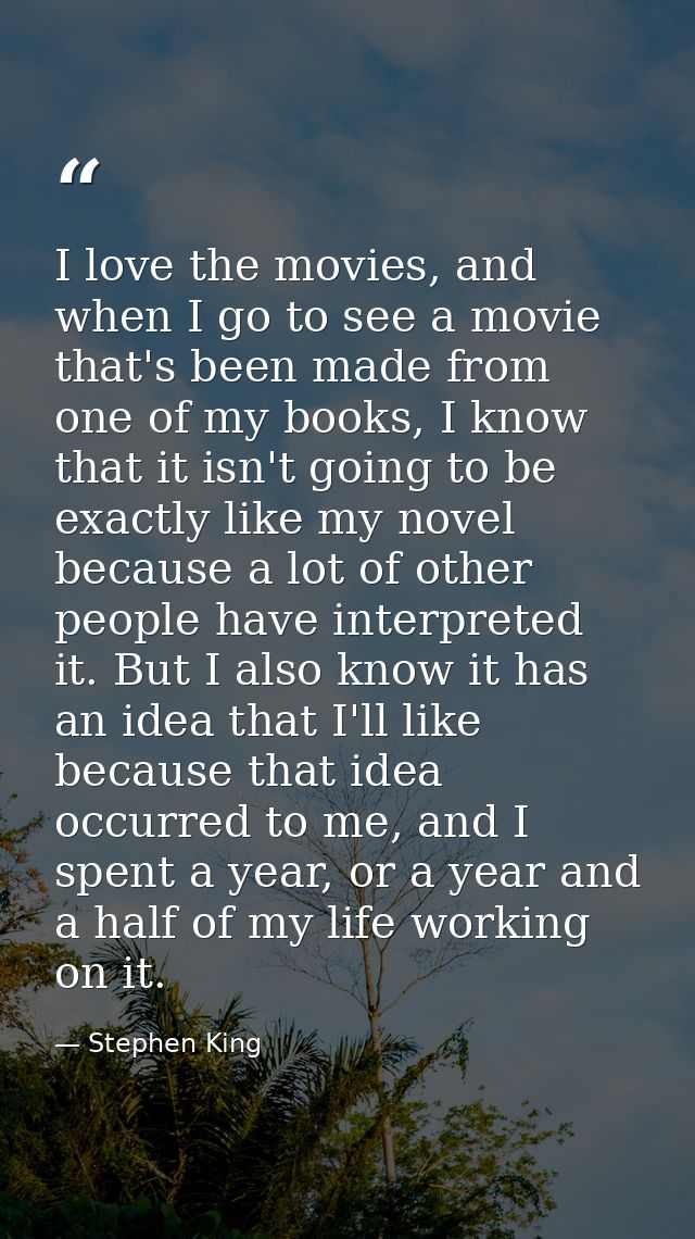 I love the movies, and when I go to see a movie that's been made from one of my books, I know that it isn't going to be  — Stephen King