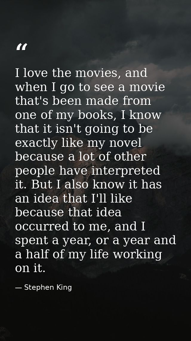 I love the movies, and when I go to see a movie that's been made from one of my books, I know that it isn't going to be  — Stephen King