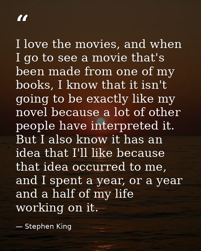 I love the movies, and when I go to see a movie that's been made from one of my books, I know that it isn't going to be  — Stephen King