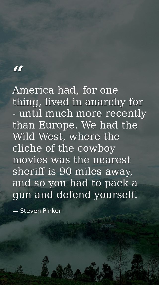 America had, for one thing, lived in anarchy for - until much more recently than Europe. We had the Wild West, where the — Steven Pinker