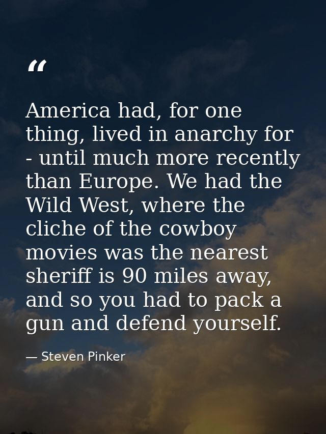 America had, for one thing, lived in anarchy for - until much more recently than Europe. We had the Wild West, where the — Steven Pinker