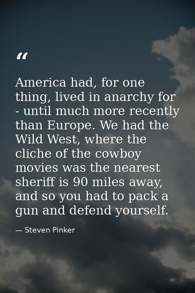 America had, for one thing, lived in anarchy for - until much more recently than Europe. We had the Wild West, where the — Steven Pinker