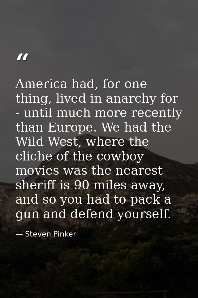 America had, for one thing, lived in anarchy for - until much more recently than Europe. We had the Wild West, where the — Steven Pinker