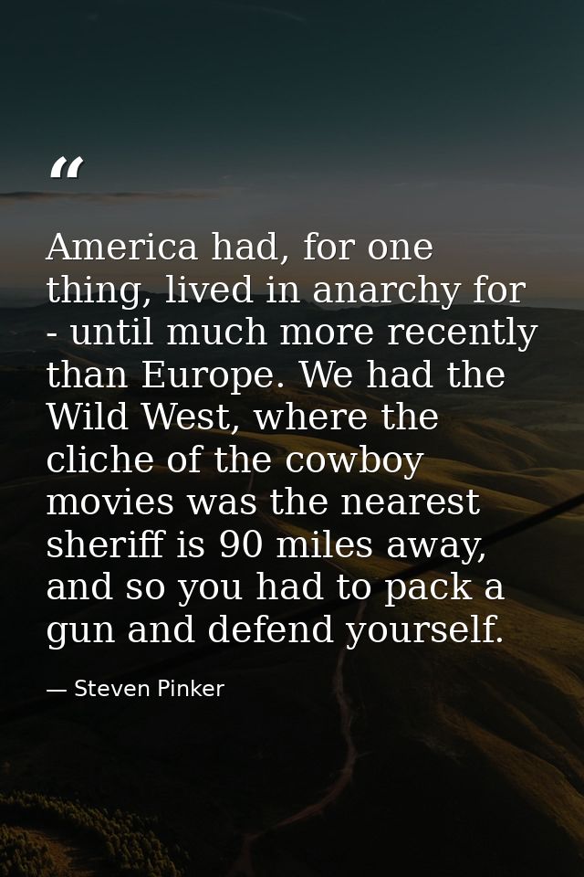 America had, for one thing, lived in anarchy for - until much more recently than Europe. We had the Wild West, where the — Steven Pinker
