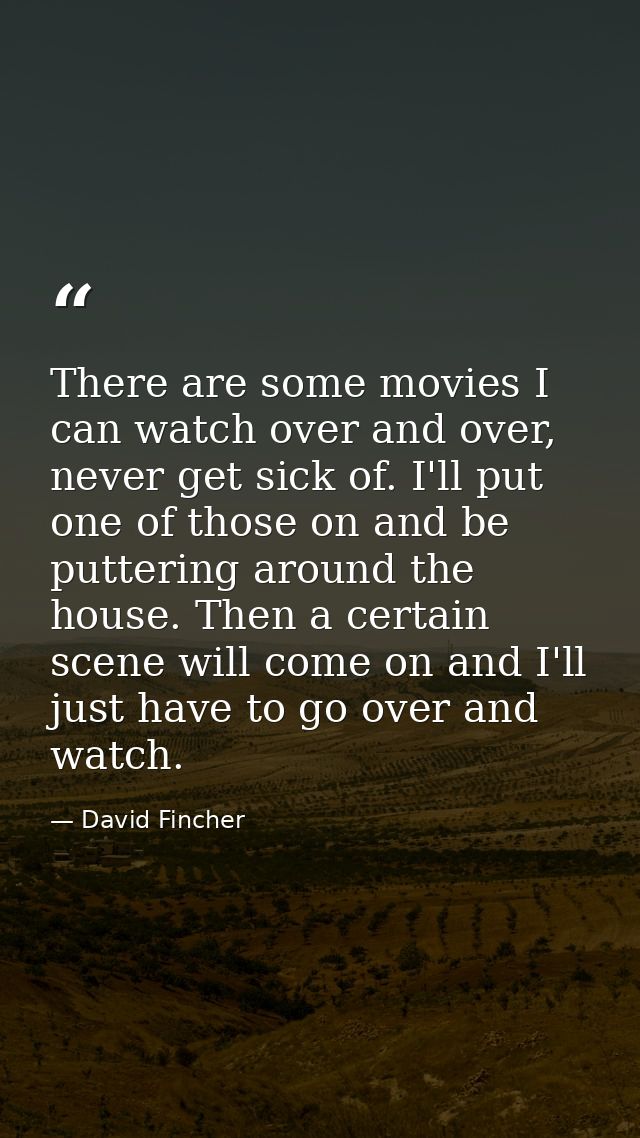 There are some movies I can watch over and over, never get sick of. I'll put one of those on and be puttering around the — David Fincher
