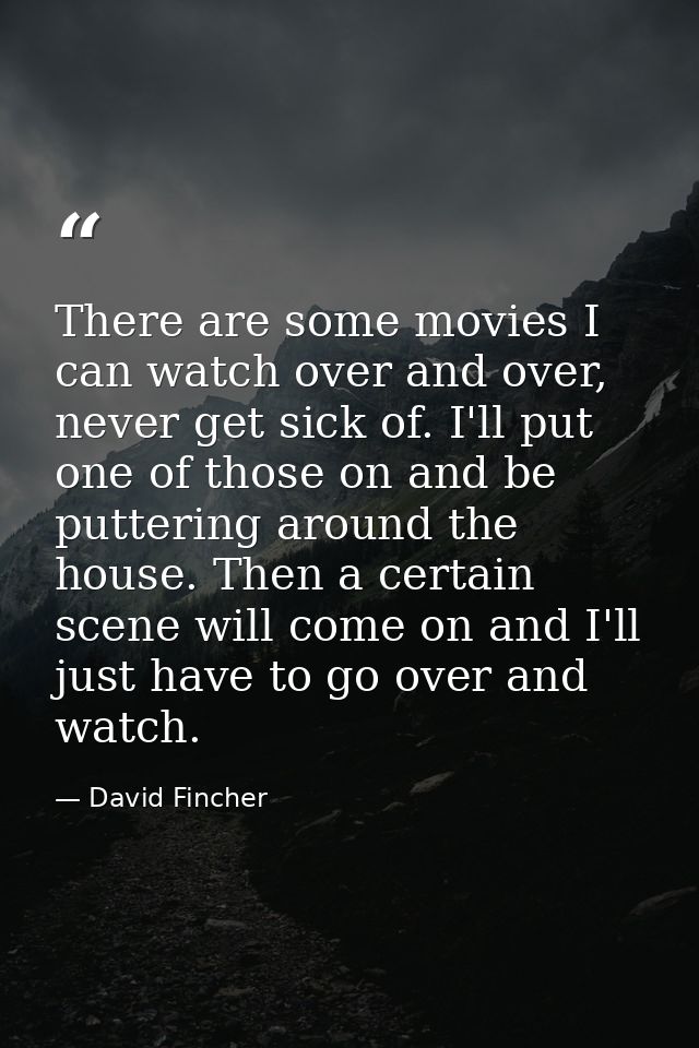 There are some movies I can watch over and over, never get sick of. I'll put one of those on and be puttering around the — David Fincher