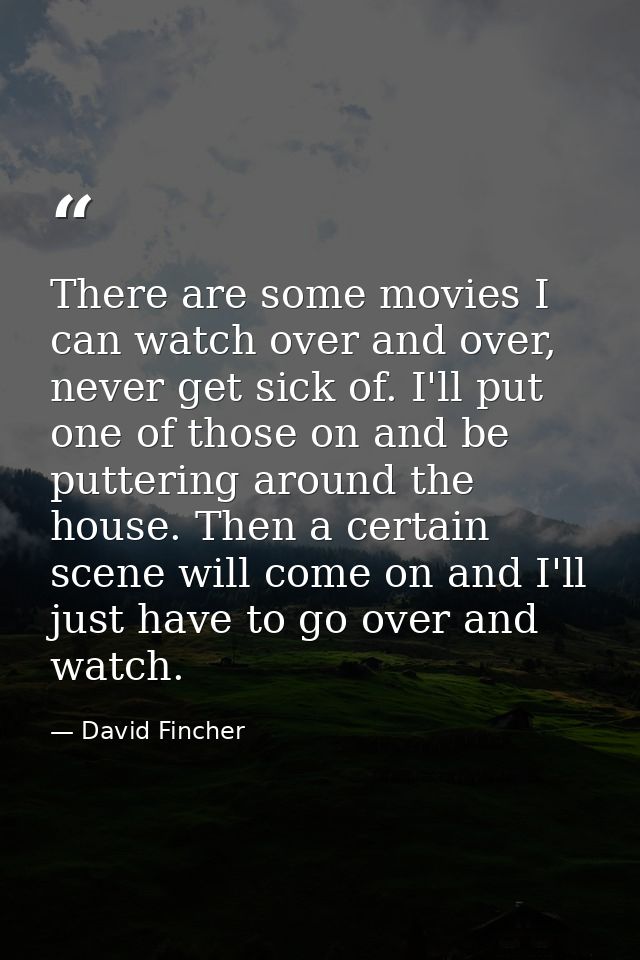 There are some movies I can watch over and over, never get sick of. I'll put one of those on and be puttering around the — David Fincher