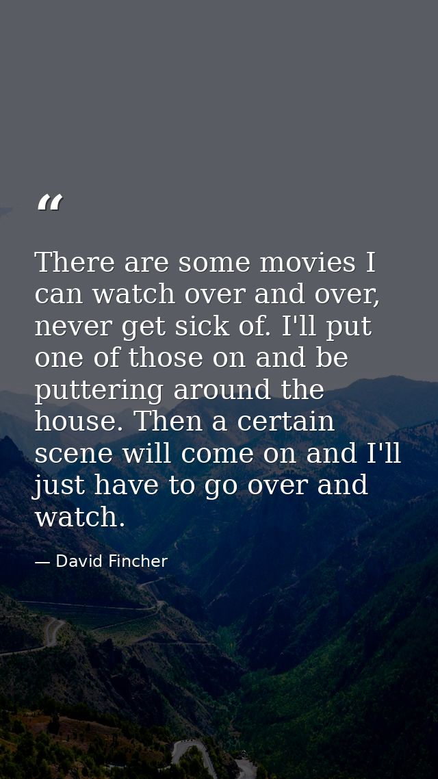 There are some movies I can watch over and over, never get sick of. I'll put one of those on and be puttering around the — David Fincher
