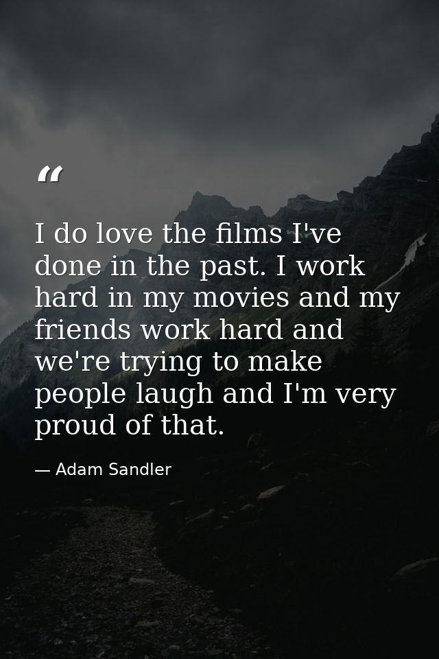 I do love the films I've done in the past. I work hard in my movies and my friends work hard and we're trying to make pe — Adam Sandler