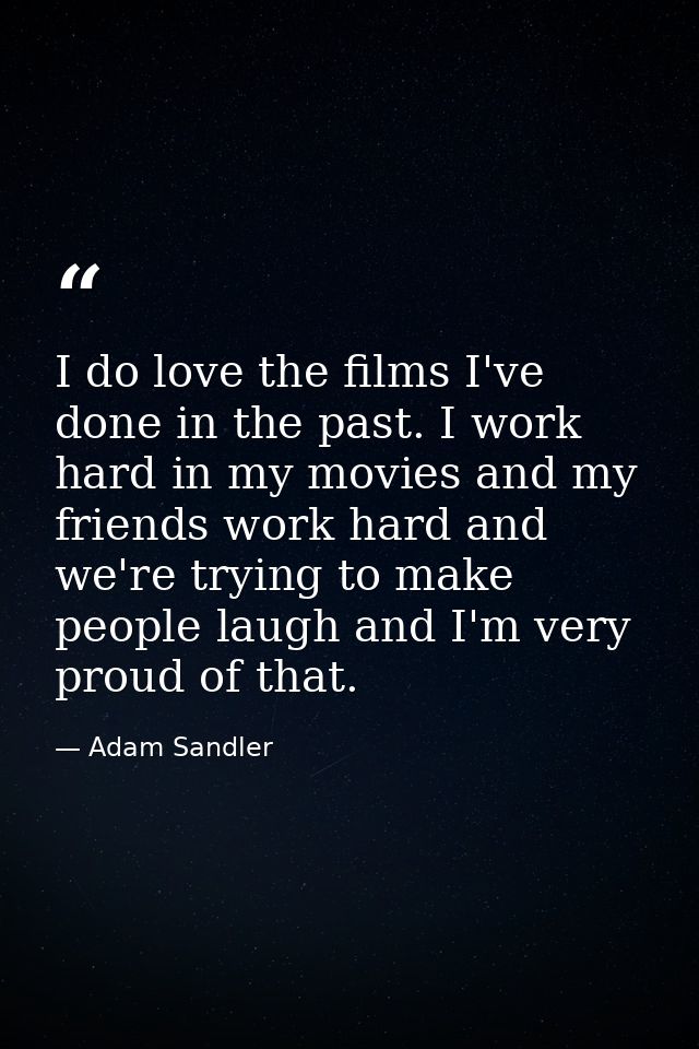 I do love the films I've done in the past. I work hard in my movies and my friends work hard and we're trying to make pe — Adam Sandler
