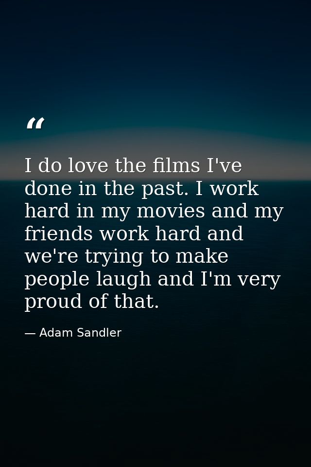I do love the films I've done in the past. I work hard in my movies and my friends work hard and we're trying to make pe — Adam Sandler
