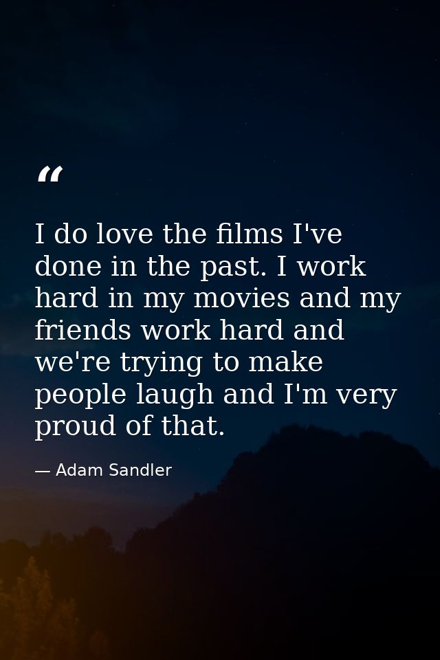 I do love the films I've done in the past. I work hard in my movies and my friends work hard and we're trying to make pe — Adam Sandler