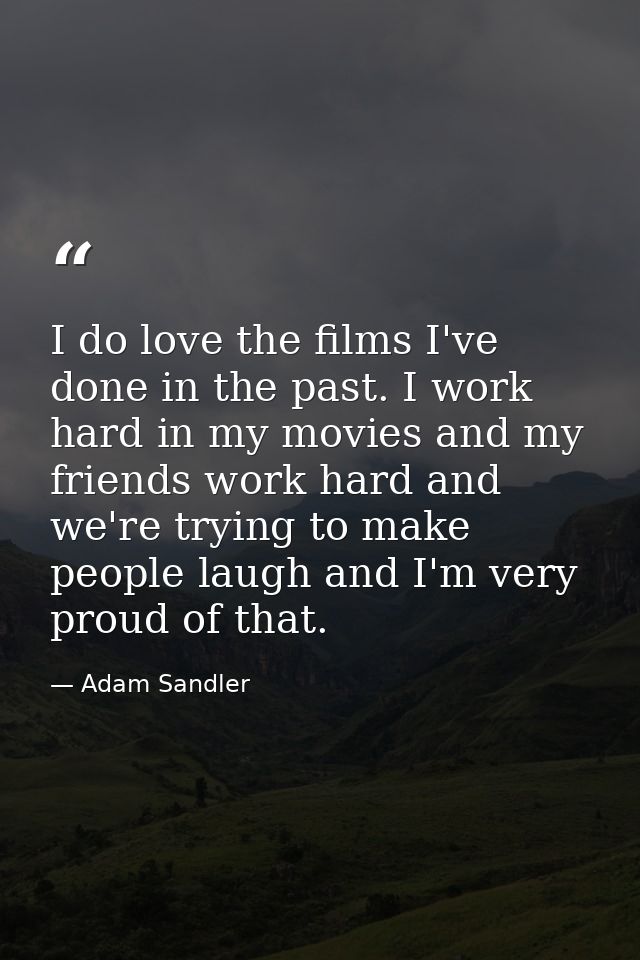 I do love the films I've done in the past. I work hard in my movies and my friends work hard and we're trying to make pe — Adam Sandler