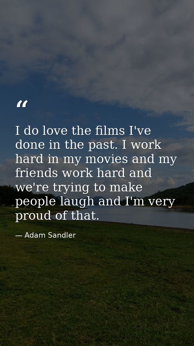 I do love the films I've done in the past. I work hard in my movies and my friends work hard and we're trying to make pe — Adam Sandler