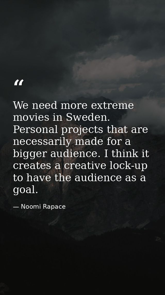 We need more extreme movies in Sweden. Personal projects that are necessarily made for a bigger audience. I think it cre — Noomi Rapace