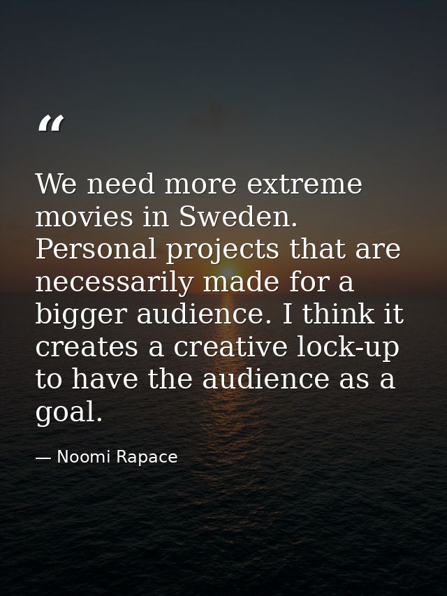 We need more extreme movies in Sweden. Personal projects that are necessarily made for a bigger audience. I think it cre — Noomi Rapace