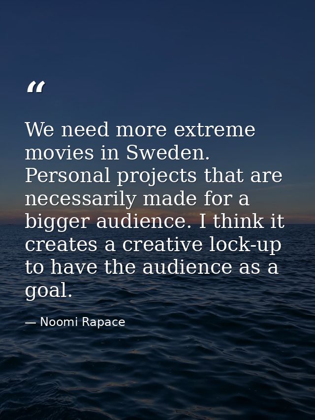 We need more extreme movies in Sweden. Personal projects that are necessarily made for a bigger audience. I think it cre — Noomi Rapace