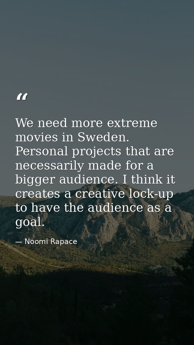 We need more extreme movies in Sweden. Personal projects that are necessarily made for a bigger audience. I think it cre — Noomi Rapace
