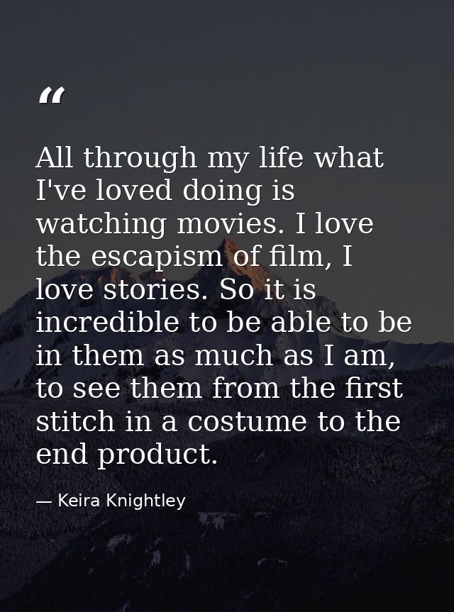All through my life what I've loved doing is watching movies. I love the escapism of film, I love stories. So it is incr — Keira Knightley