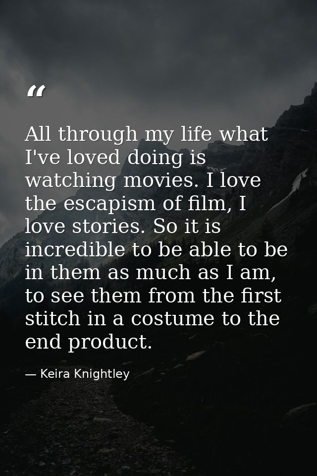 All through my life what I've loved doing is watching movies. I love the escapism of film, I love stories. So it is incr — Keira Knightley