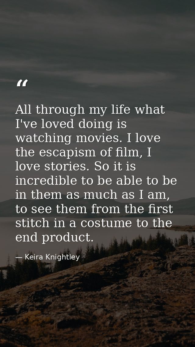 All through my life what I've loved doing is watching movies. I love the escapism of film, I love stories. So it is incr — Keira Knightley