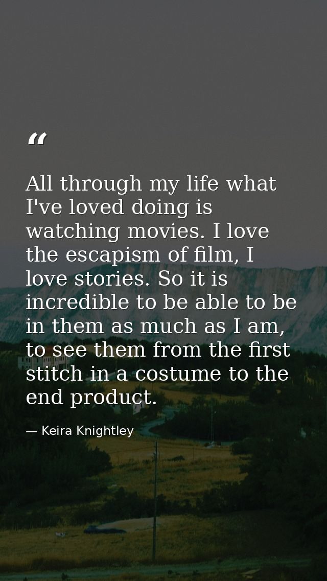 All through my life what I've loved doing is watching movies. I love the escapism of film, I love stories. So it is incr — Keira Knightley