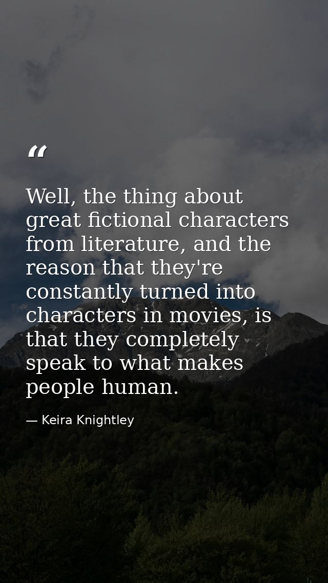 Well, the thing about great fictional characters from literature, and the reason that they're constantly turned into cha — Keira Knightley