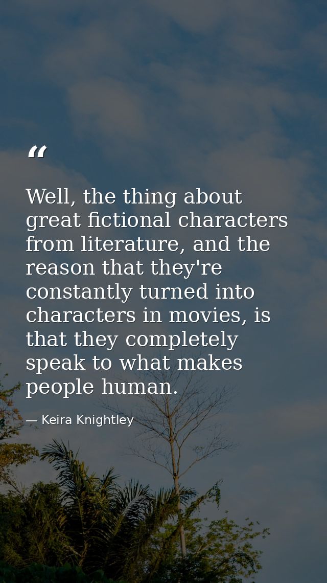 Well, the thing about great fictional characters from literature, and the reason that they're constantly turned into cha — Keira Knightley