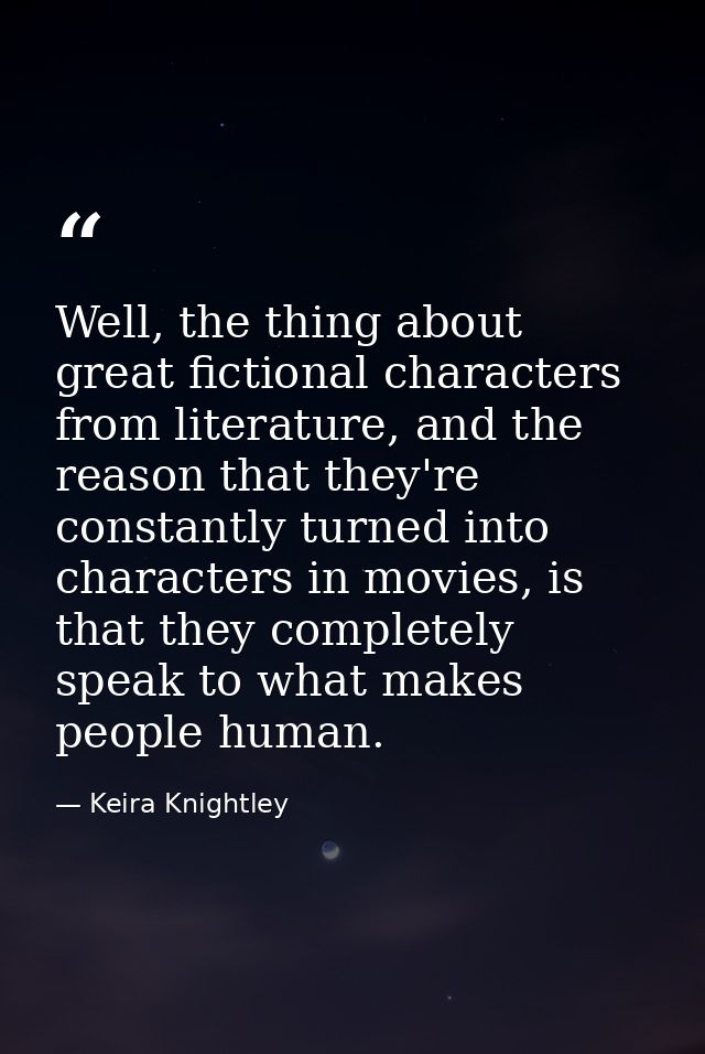 Well, the thing about great fictional characters from literature, and the reason that they're constantly turned into cha — Keira Knightley