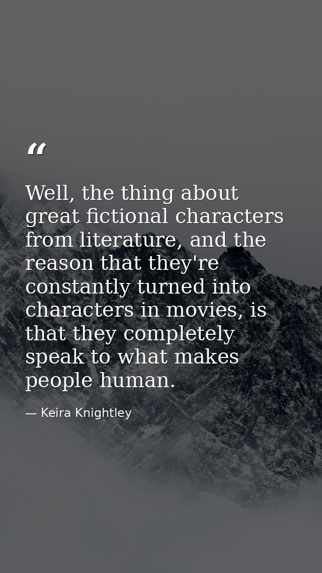 Well, the thing about great fictional characters from literature, and the reason that they're constantly turned into cha — Keira Knightley