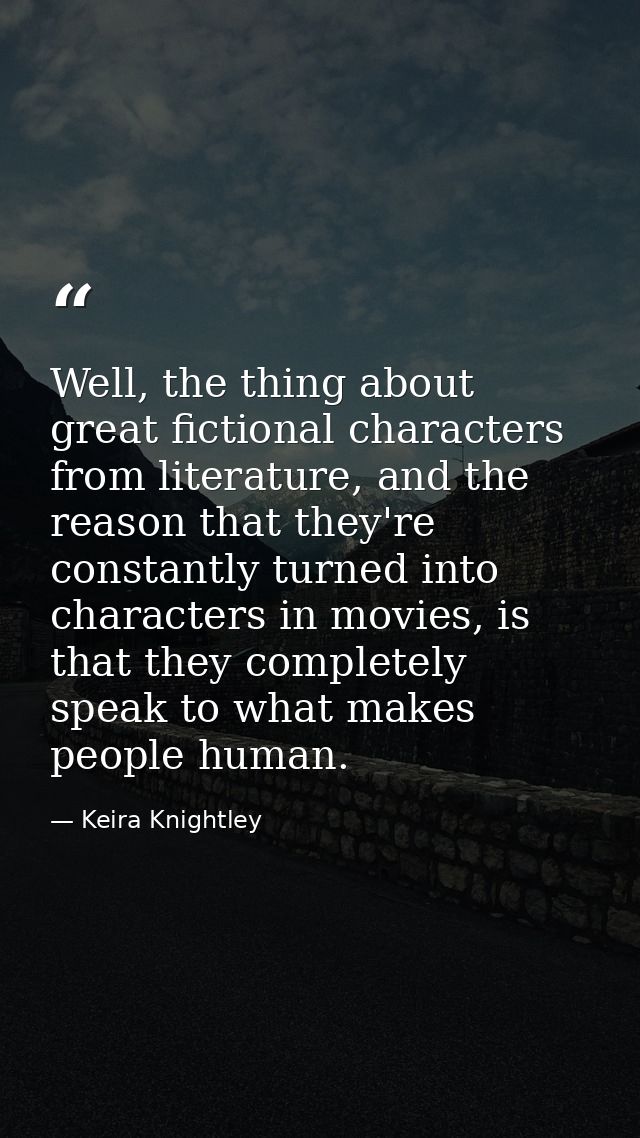 Well, the thing about great fictional characters from literature, and the reason that they're constantly turned into cha — Keira Knightley