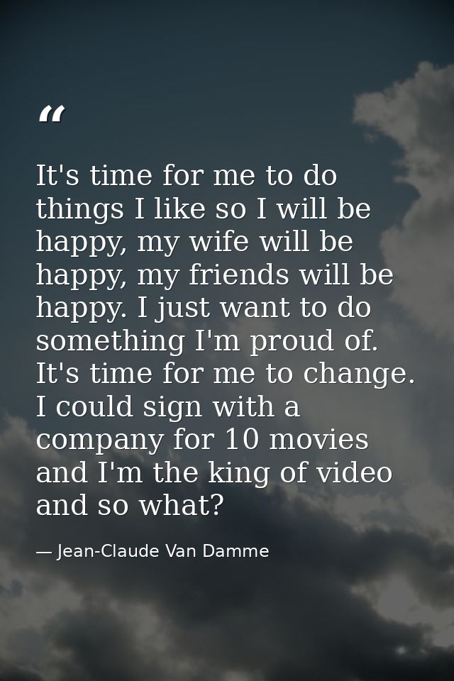 It's time for me to do things I like so I will be happy, my wife will be happy, my friends will be happy. I just want to — Jean-Claude Van Damme