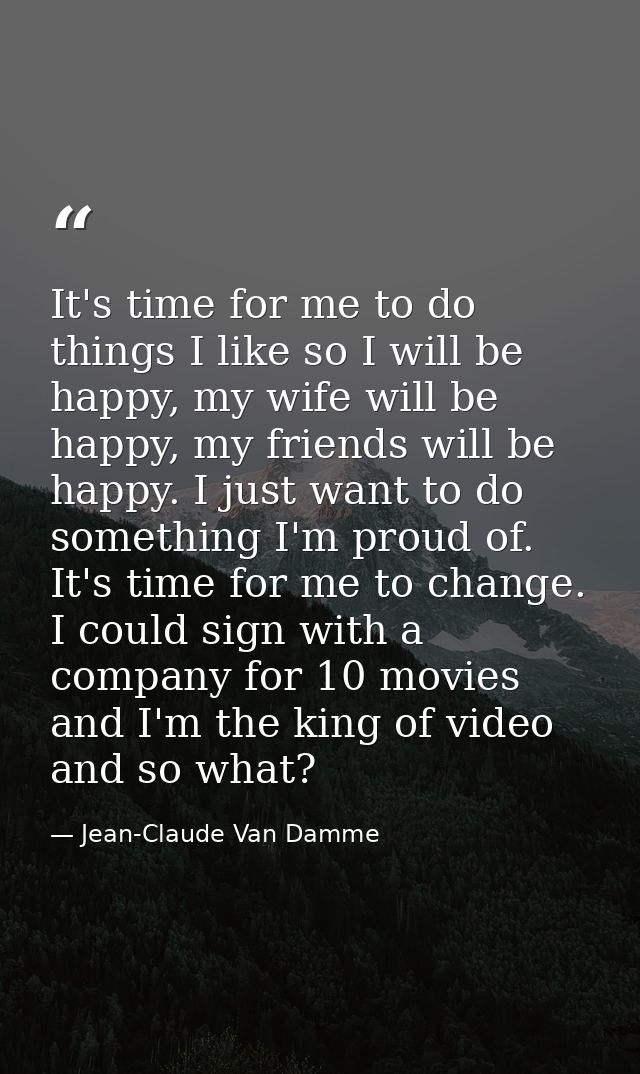 It's time for me to do things I like so I will be happy, my wife will be happy, my friends will be happy. I just want to — Jean-Claude Van Damme