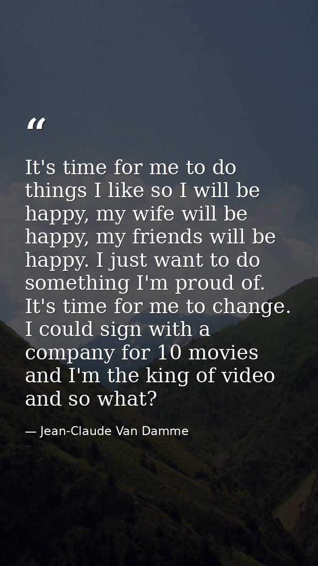 It's time for me to do things I like so I will be happy, my wife will be happy, my friends will be happy. I just want to — Jean-Claude Van Damme