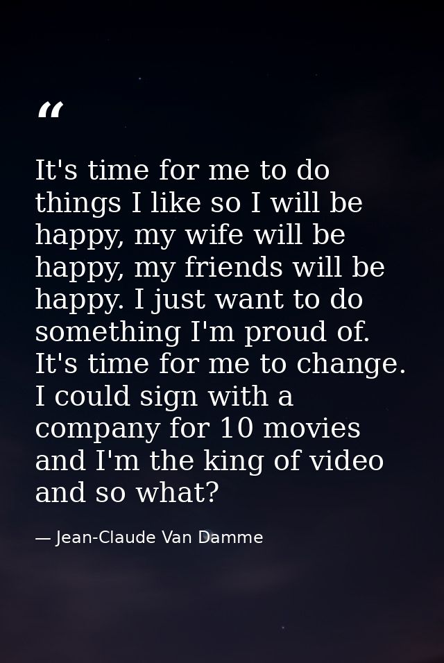 It's time for me to do things I like so I will be happy, my wife will be happy, my friends will be happy. I just want to — Jean-Claude Van Damme