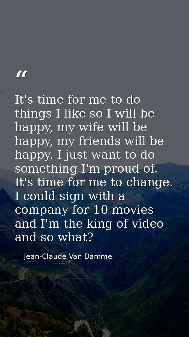 It's time for me to do things I like so I will be happy, my wife will be happy, my friends will be happy. I just want to — Jean-Claude Van Damme