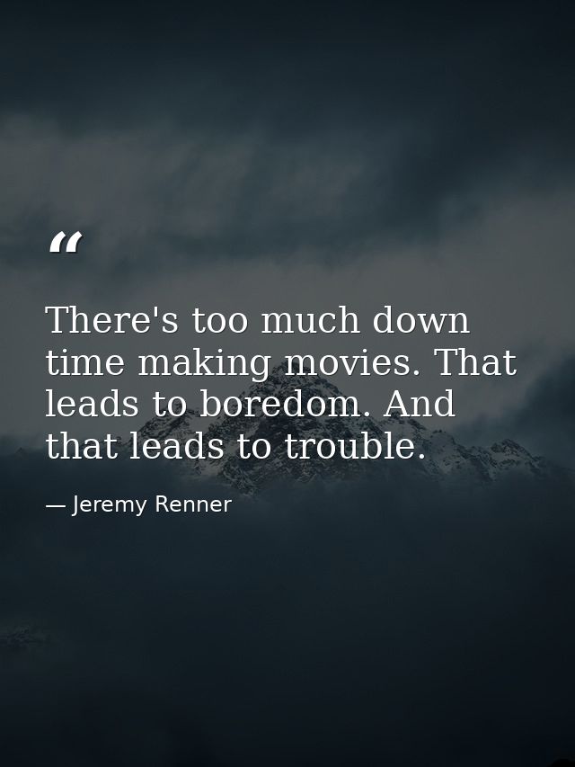 There's too much down time making movies. That leads to boredom. And that leads to trouble. — Jeremy Renner
