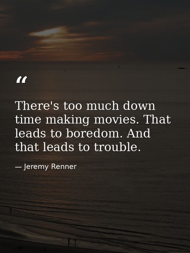 There's too much down time making movies. That leads to boredom. And that leads to trouble. — Jeremy Renner
