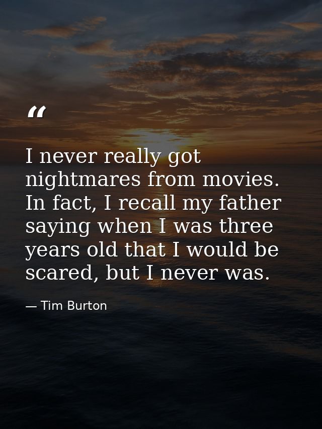 I never really got nightmares from movies. In fact, I recall my father saying when I was three years old that I would be — Tim Burton