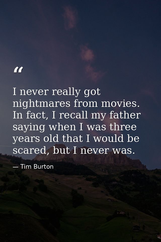 I never really got nightmares from movies. In fact, I recall my father saying when I was three years old that I would be — Tim Burton
