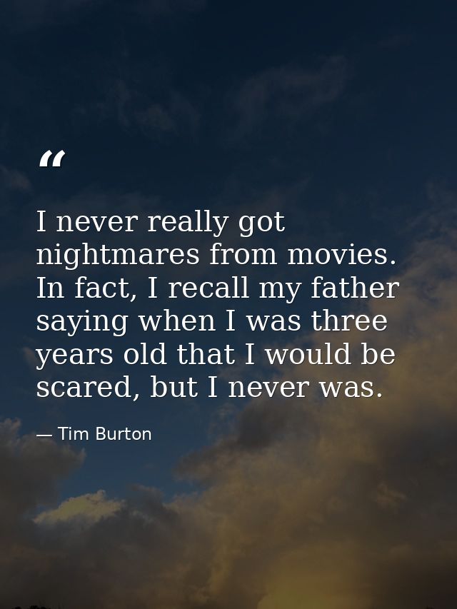 I never really got nightmares from movies. In fact, I recall my father saying when I was three years old that I would be — Tim Burton