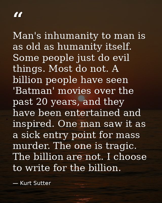 Man's inhumanity to man is as old as humanity itself. Some people just do evil things. Most do not. A billion people hav — Kurt Sutter