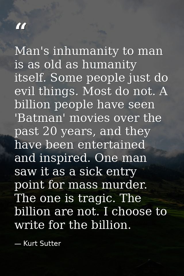 Man's inhumanity to man is as old as humanity itself. Some people just do evil things. Most do not. A billion people hav — Kurt Sutter