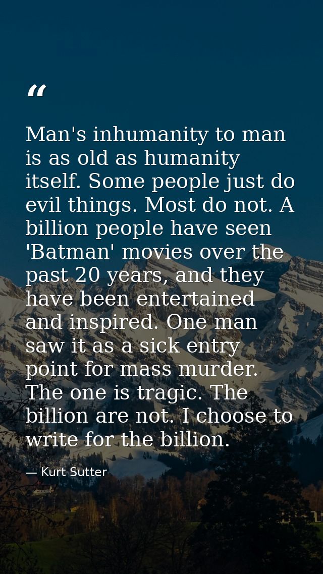 Man's inhumanity to man is as old as humanity itself. Some people just do evil things. Most do not. A billion people hav — Kurt Sutter