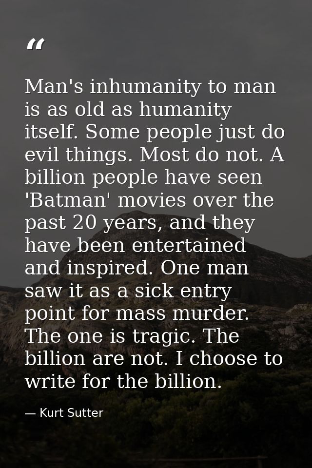 Man's inhumanity to man is as old as humanity itself. Some people just do evil things. Most do not. A billion people hav — Kurt Sutter