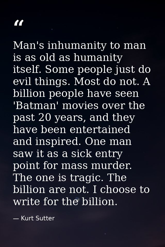 Man's inhumanity to man is as old as humanity itself. Some people just do evil things. Most do not. A billion people hav — Kurt Sutter