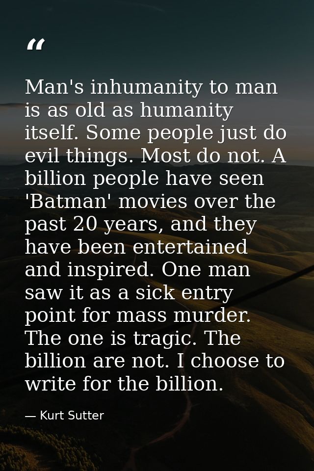 Man's inhumanity to man is as old as humanity itself. Some people just do evil things. Most do not. A billion people hav — Kurt Sutter